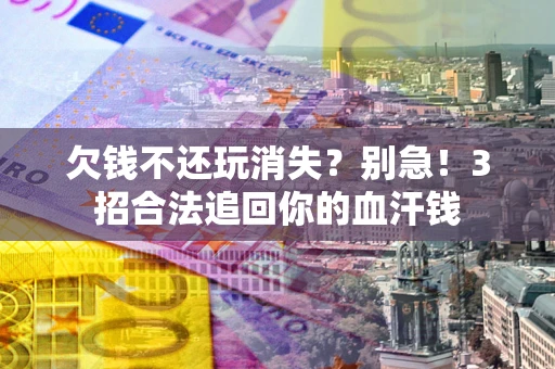 济南欠钱不还玩消失？别急！3招合法追回你的血汗钱